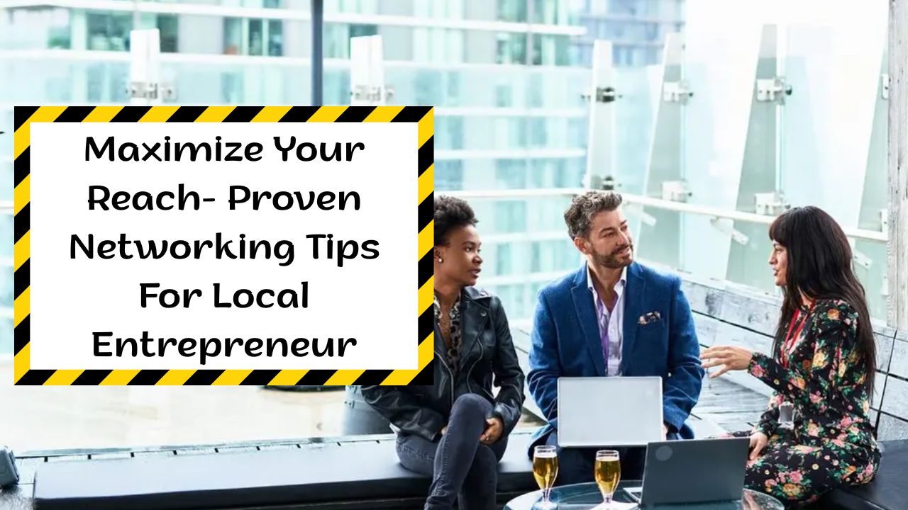 Maximize Your Reach- Proven Networking Tips For Local Entrepreneur